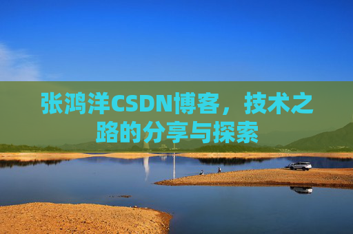 张鸿洋CSDN博客,技术之路的分享与探索