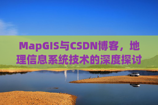 MapGIS与CSDN博客,地理信息系统技术的深度探讨